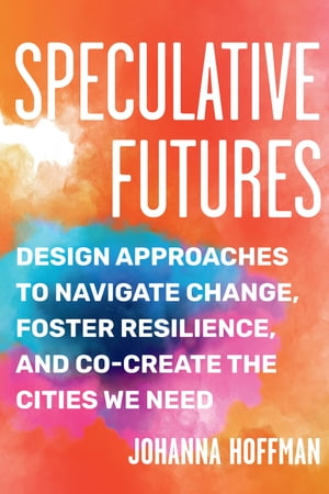 Speculative Futures Design Approaches to Navigate Change, Foster Resilience, and Co-Create the Citie s We Need【電子書籍】 Johanna Hoffman