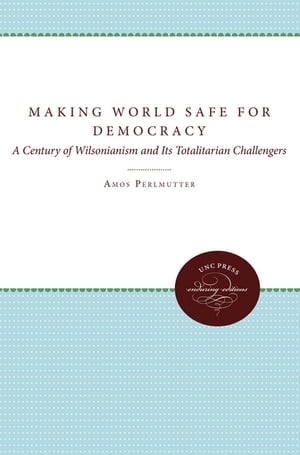 Making the World Safe for Democracy A Century of Wilsonianism and Its Totalitarian Challengers