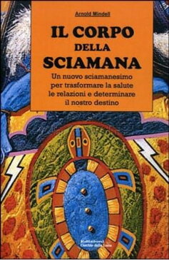 Il Corpo della SciamanaUn nuovo sciamanesimo per trasformare la salute, le relazioni e determinare il nostro destino【電子書籍】[ Arnold Mindell ]