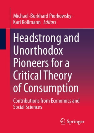 Headstrong and Unorthodox Pioneers for a Critical Theory of Consumption Contributions from Economics and Social Sciences【電子書籍】