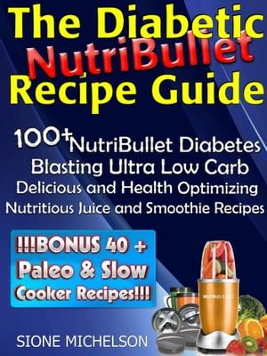 The Diabetic NutriBullet Recipe Guide: 100+NutriBullet Diabetes Blasting Ultra Low Carb Deliciou..