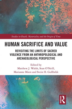 Human Sacrifice and Value Revisiting the Limits of Sacred Violence from an Anthropological and Archaeological Perspective【電子書籍】