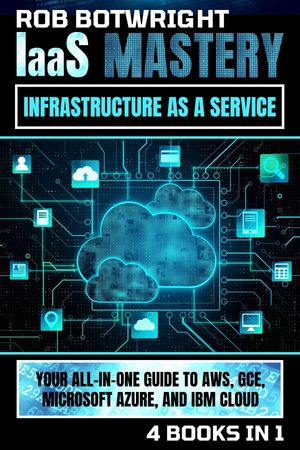 IaaS Mastery Your All-In-One Guide To AWS, GCE, Microsoft Azure, And IBM Cloud【電子書籍】 Rob Botwright