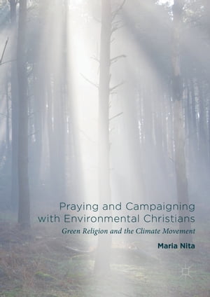 Praying and Campaigning with Environmental Christians Green Religion and the Climate Movement【電子書籍】 Maria Nita