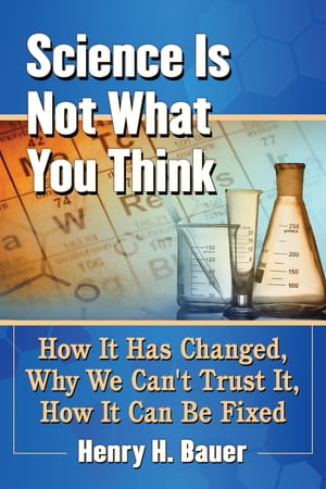 Science Is Not What You Think How It Has Changed, Why We Can't Trust It, How It Can Be Fixed【電子書籍】[ Henry H. Bauer ]