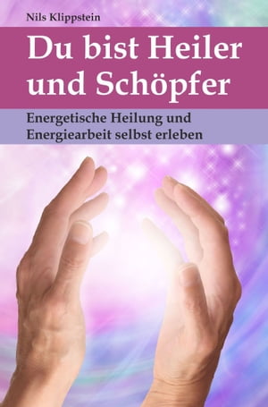 Du bist Heiler und Schöpfer. Energetische Heilung und Energiearbeit selbst erleben