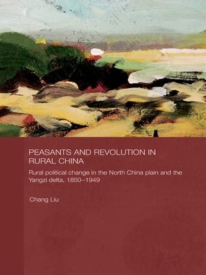 Peasants and Revolution in Rural China Rural Political Change in the North China Plain and the Yangzi Delta, 1850-1949