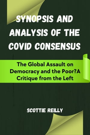 Synopsis and Analysis of The Covid Consensus The Global Assault on Democracy and the Poor? A Critique from the LeftŻҽҡ[ Scottie Reilly ]