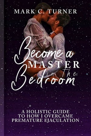 BECOME A MASTER IN THE BEDROOM A Holistic Guide to how I Overcame Premature Ejaculation