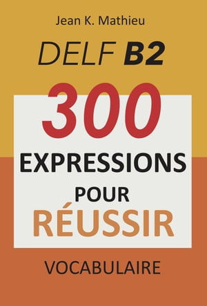 Vocabulaire DELF B2 - 300 expressions pour reussir【電子書籍】 Jean K. MATHIEU