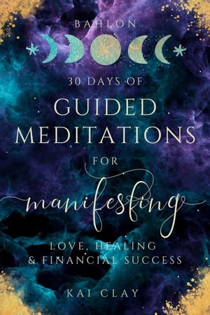 30 Days of Guided Meditations for Manifesting Love, Healing & Financial Success: Easy Manifestations for Your Best Life Even if You Have Only 10 Minutes a Day.