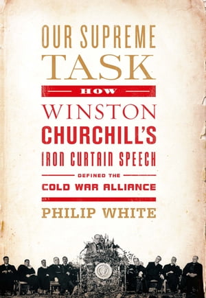 Our Supreme Task How Winston Churchill 039 s Iron Curtain Speech Defined the Cold War Alliance【電子書籍】 Philip White