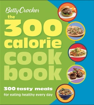 The 300 Calorie Cookbook 300 Tasty Meals for Eating Healthy Every Day【電子書籍】[ Betty Crocker ]