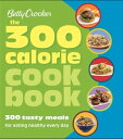 The 300 Calorie Cookbook 300 Tasty Meals for Eating Healthy Every Day【電子書籍】 Betty Crocker