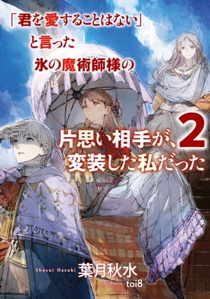 「君を愛することはない」と言った氷の魔術師様の片思い相手が、変装した私だった 2巻