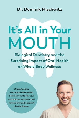 It 039 s All in Your Mouth Biological Dentistry and the Surprising Impact of Oral Health on Whole Body Wellness【電子書籍】 Dominik Nischwitz