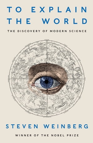 To Explain the World The Discovery of Modern Science【電子書籍】 Steven Weinberg