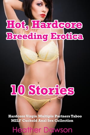 Hot, Hardcore Breeding Erotica (10 Stories Hardcore Virgin Multiple Partners Taboo MILF Cuckold Anal Sex Collection)Żҽҡ[ Heather Dawson ]