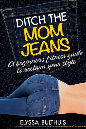 Ditch the Mom Jeans A Beginner's Fitness Guide to Reclaim Your Style【電子書籍】[ Elyssa Bulthuis ]