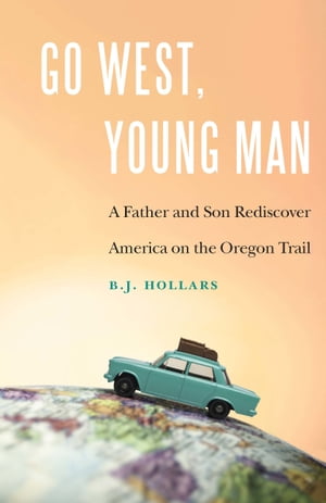 Go West, Young Man A Father and Son Rediscover America on the Oregon Trail