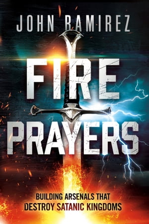 Fire Prayers Building Arsenals That Destroy Satanic Kingdoms【電子書籍】 John Ramirez