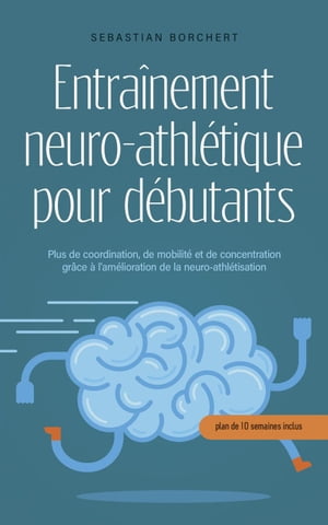 Entra?nement neuro-athl?tique pour d?butants Plus de coordination, de mobilit? et de concentration gr?ce ? l'am?lioration de la neuro-athl?tisation - plan de 10 semaines inclus