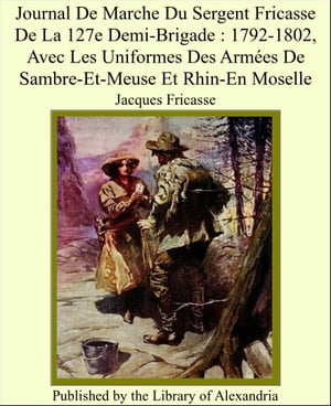 Journal De Marche Du Sergent Fricasse De La 127e Demi-Brigade : 1792-1802, Avec Les Uniformes Des Arm?es De Sambre-Et-Meuse Et Rhin-En MoselleŻҽҡ[ ...