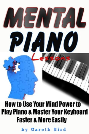 Mental Piano Lessons: How to Use Your Mind Power to Play Piano & Master Your Keyboard Faster & More Easily