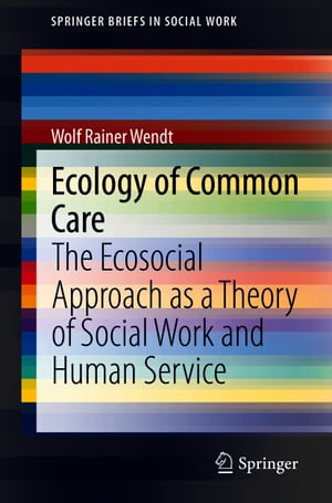 Ecology of Common Care The Ecosocial Approach as a Theory of Social Work and Human Service【電子書籍】 Wolf Rainer Wendt