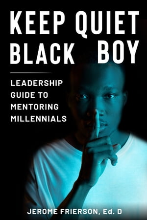 Keep Quiet, Black Boy: A Leadership Guide to Mentoring Millennials