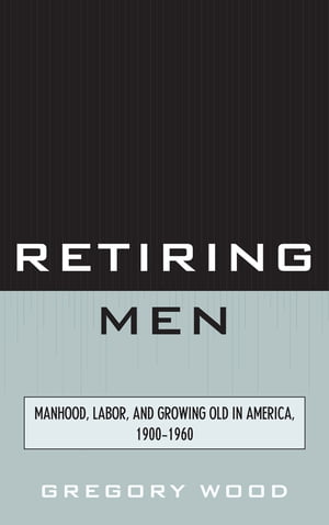 Retiring Men Manhood, Labor, and Growing Old in America, 1900-1960Żҽҡ[ Gregory Wood ]