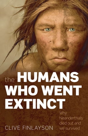 The Humans Who Went Extinct:Why Neanderthals died out and we survived Why Neanderthals died out and we survived