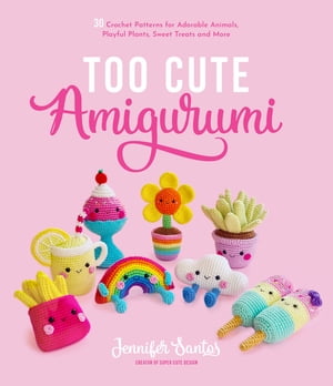 Too Cute Amigurumi 30 Crochet Patterns for Adorable Animals, Playful Plants, Sweet Treats and More【電子書籍】 Jennifer Santos