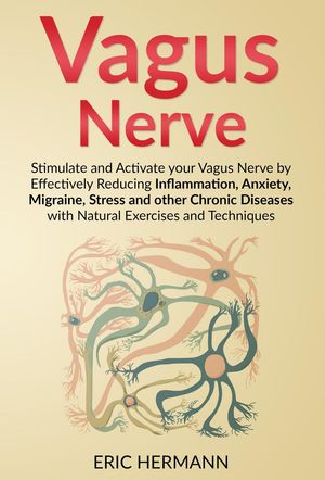 Vagus Nerve: Stimulate and Activate your Vagus Nerve by Effectively Reducing Inflammation, Anxiety, Migraine, Stress and other Chronic Diseases with Natural Exercises and Techniques