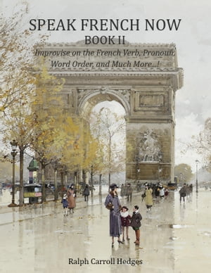 Speak French Now Book II Improvise on the French Verb, Pronoun, Word Order, and Much More... 【電子書籍】 Ralph Hedges