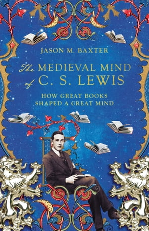 The Medieval Mind of C. S. Lewis How Great Books Shaped a Great Mind【電子書籍】[ Jason M. Baxter ]