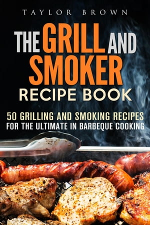 The Grill and Smoker Recipe Book: 50 Grilling and Smoking Recipes for the Ultimate in Barbeque Cooking