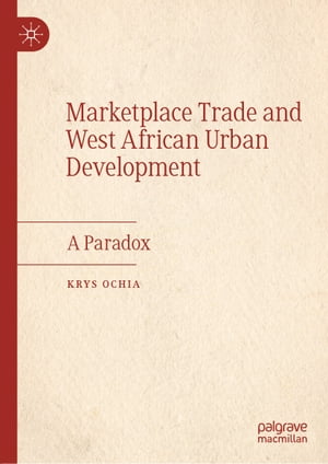 Marketplace Trade and West African Urban Development A Paradox【電子書籍】[ Krys Ochia ]