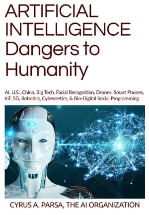 ARTIFICIAL INTELLIGENCE Dangers to Humanity AI, U.S, China, Big Tech, Facial Recognition, Drones, Smart Phones, IoT, 5G, Robotics, Cybernetics, Bio-Digital Social Programming.【電子書籍】 The AI Organization, Cyrus A. Parsa