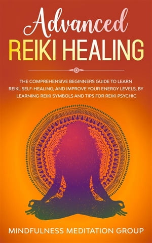 Advanced Reiki Healing The Comprehensive Beginners Guide to Learn Reiki, Self-Healing, and Improve Your Energy Levels, by Learning Reiki Symbols and Tips for Reiki Psychic.【電子書籍】 Mindfulness Meditation Group