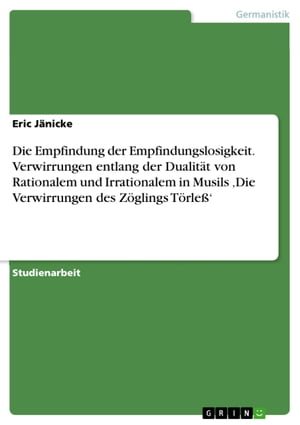 Die Empfindung der Empfindungslosigkeit. Verwirrungen entlang der Dualität von Rationalem und Irrationalem in Musils 'Die Verwirrungen des Zöglings Törleß'