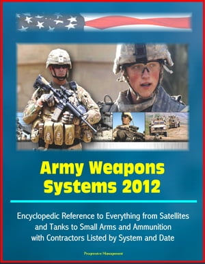 Army Weapons Systems 2012: Encyclopedic Reference to Everything from Satellites and Tanks to Small Arms and Ammunition, with Contractors Listed by System and Date