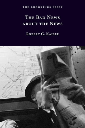 The Bad News about the News【電子書籍】[ Robert G. Kaiser ]