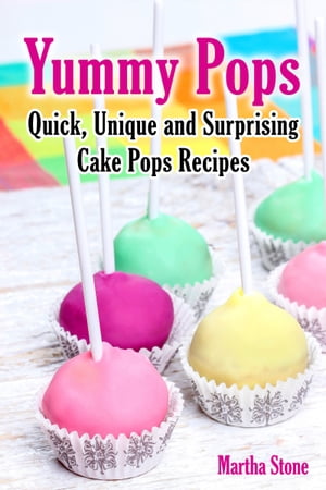 Yummy Pops: Quick, Unique and Surprising Cake Pops Recipes