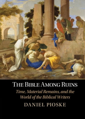 The Bible Among Ruins Time, Material Remains, and the World of the Biblical Writers【電子書籍】 Daniel Pioske