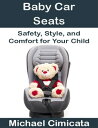 Baby Car Seats: Safety, Style, and Comfort for Your Child【電子書籍】 Michael Cimicata