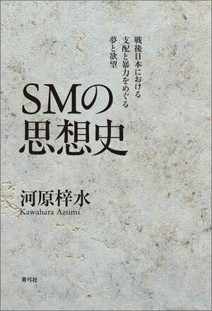 SMの思想史 戦後日本における支配と暴力をめぐる夢と欲望【電子書籍】[ 河原 梓水 ]