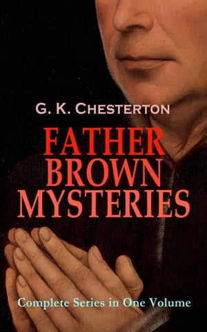 FATHER BROWN MYSTERIES - Complete Series in One Volume 53 Murder Mysteries: The Innocence of Father Brown, The Wisdom of Father Brown, The Incredulity of Father Brown, The Secret of Father Brown, The Scandal of Father Brown, The Donningt【電子書籍】