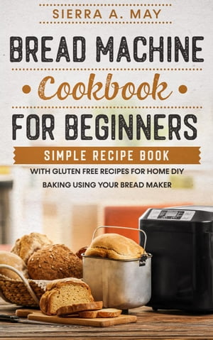 Bread Machine Cookbook For Beginners - Simple Recipe Book With Gluten Free Recipes For Home DIY Baking Using Your Bread Maker