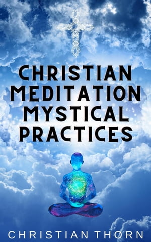 Christian Meditation Mystical Practices【電子書籍】[ Christian Thorn ]